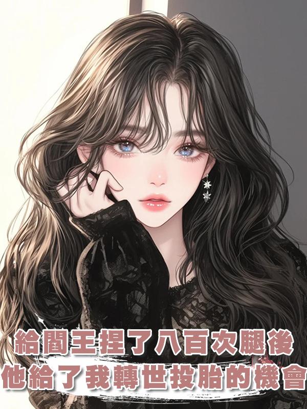 給閻王捏了八百次腿後,他終於心軟給了我一次轉世投胎的機會