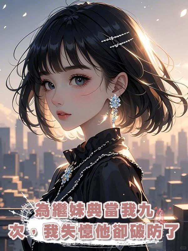 為繼妹典當我九次,我失憶他卻破防了