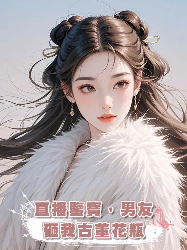直播鑒寶,男友砸我古董花瓶