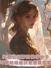 夫君出徵帶回一個懷孕的女子,他想納妾,可那姑娘卻隻想做我閨蜜