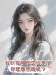 我隻是和她生個孩子,你就要鬧離婚?