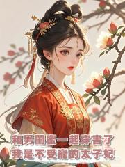 和男閨蜜一起穿書了,我是不受寵的太子妃,他是太子他爹